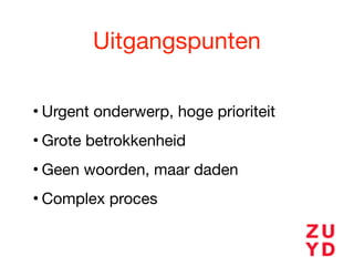 Uitgangspunten
• Urgent onderwerp, hoge prioriteit

• Grote betrokkenheid

• Geen woorden, maar daden

• Complex proces
 