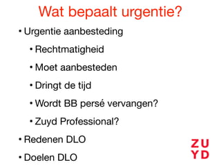 Wat bepaalt urgentie?
• Urgentie aanbesteding

• Rechtmatigheid

• Moet aanbesteden

• Dringt de tijd

• Wordt BB persé vervangen?

• Zuyd Professional?

• Redenen DLO

• Doelen DLO

 
