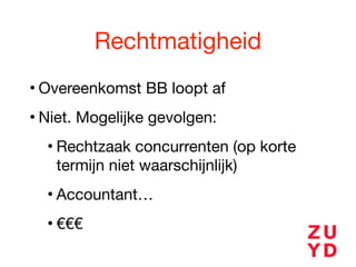 Rechtmatigheid
• Overeenkomst BB loopt af

• Niet. Mogelijke gevolgen:

• Rechtzaak concurrenten (op korte
termijn niet waarschijnlijk)

• Accountant…

• €€€
 