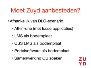 Moet Zuyd aanbesteden?
• Afhankelijk van DLO-scenario

• All-in-one (met losse applicaties)

• LMS als bodemplaat

• OSS LMS als bodemplaat

• Portalsoftware als bodemplaat

• Samenwerking OU zoeken
 