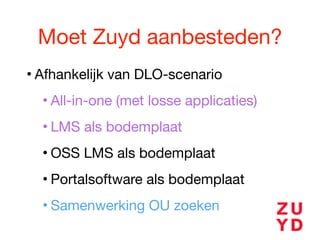 Moet Zuyd aanbesteden?
• Afhankelijk van DLO-scenario

• All-in-one (met losse applicaties)

• LMS als bodemplaat

• OSS LMS als bodemplaat

• Portalsoftware als bodemplaat

• Samenwerking OU zoeken
 