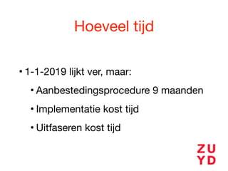 Hoeveel tijd
• 1-1-2019 lijkt ver, maar:

• Aanbestedingsprocedure 9 maanden

• Implementatie kost tijd

• Uitfaseren kost tijd
 