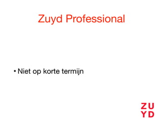 Zuyd Professional
• Niet op korte termijn
 
