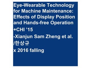 Eye-Wearable Technology
for Machine Maintenance:
Effects of Display Position
and Hands-free Operation
+CHI ’15
-Xianjun Sam Zheng et al.
/한상규
x 2016 falling
 