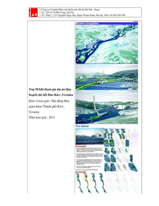 Công ty Cổ phần Phát triển Kiến trúc Đô thị Hà Nội - Haad
A1: 259–9-18-Phố Vọng, Hà Nội
A2: Tầng 7, 227 Nguyễn Ngọc Nại, Quận Thanh Xuân, Hà nội, T&F: 84 462 850 589
Top 50 khi tham gia dự án Quy
hoạch chi tiết Đảo Kiev, Ucraina
Đơn vị trao giải : Hội đồng Ban
giám khảo Thành phố Kiev,
Ucraina
Năm trao giải : 2011
 