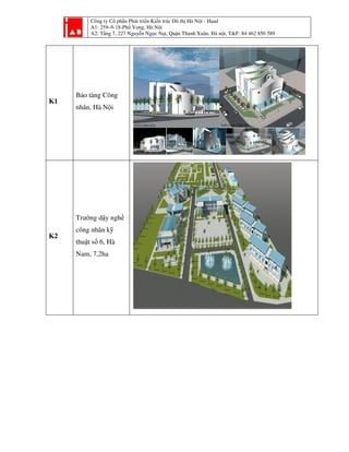 Công ty Cổ phần Phát triển Kiến trúc Đô thị Hà Nội - Haad
A1: 259–9-18-Phố Vọng, Hà Nội
A2: Tầng 7, 227 Nguyễn Ngọc Nại, Quận Thanh Xuân, Hà nội, T&F: 84 462 850 589
K1
Bảo tàng Công
nhân, Hà Nội
K2
Trường dậy nghề
công nhân kỹ
thuật số 6, Hà
Nam, 7,2ha
 