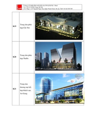 Công ty Cổ phần Phát triển Kiến trúc Đô thị Hà Nội - Haad
A1: 259–9-18-Phố Vọng, Hà Nội
A2: Tầng 7, 227 Nguyễn Ngọc Nại, Quận Thanh Xuân, Hà nội, T&F: 84 462 850 589
K19
Trung tâm phức
hợp Cần Thơ
K20
Trung tâm phức
hợp ThaHo
K21
Trung tâm
thương mại kết
hợp khách sạn,
An Giang
 