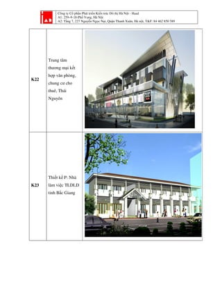 Công ty Cổ phần Phát tri
A1: 259–9-18-Phố Vọ
A2: Tầng 7, 227 Nguyễ
K22
Trung tâm
thương mại kết
hợp văn phòng,
chung cư cho
thuê, Thái
Nguyên
K23
Thiết kế P: Nhà
làm việc TLDLD
tỉnh Bắc Giang
ần Phát triển Kiến trúc Đô thị Hà Nội - Haad
ố ọng, Hà Nội
ng 7, 227 Nguyễn Ngọc Nại, Quận Thanh Xuân, Hà nội, T&F: 84 462 850 589i, T&F: 84 462 850 589
 
