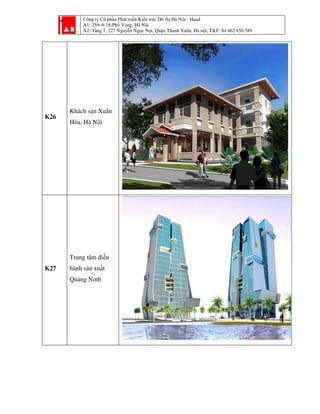 Công ty Cổ phần Phát triển Kiến trúc Đô thị Hà Nội - Haad
A1: 259–9-18-Phố Vọng, Hà Nội
A2: Tầng 7, 227 Nguyễn Ngọc Nại, Quận Thanh Xuân, Hà nội, T&F: 84 462 850 589
K26
Khách sạn Xuân
Hòa, Hà Nội
K27
Trung tâm điều
hành sản xuất
Quảng Ninh
 