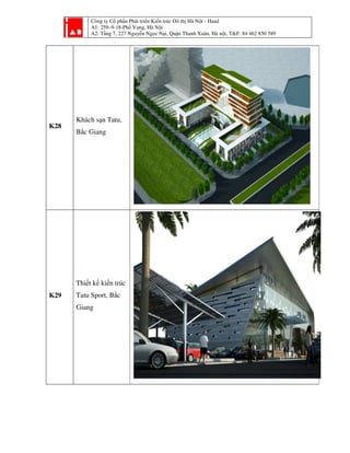 Công ty Cổ phần Phát tri
A1: 259–9-18-Phố Vọ
A2: Tầng 7, 227 Nguyễ
K28
Khách sạn Tatu,
Bắc Giang
K29
Thiết kế kiến trúc
Tatu Sport, Bắc
Giang
ần Phát triển Kiến trúc Đô thị Hà Nội - Haad
ố ọng, Hà Nội
ng 7, 227 Nguyễn Ngọc Nại, Quận Thanh Xuân, Hà nội, T&F: 84 462 850 589i, T&F: 84 462 850 589
 