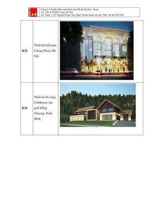 Công ty Cổ phần Phát triển Kiến trúc Đô thị Hà Nội - Haad
A1: 259–9-18-Phố Vọng, Hà Nội
A2: Tầng 7, 227 Nguyễn Ngọc Nại, Quận Thanh Xuân, Hà nội, T&F: 84 462 850 589
K32
Thiết kế kiến trúc
Caring Plaza, Hà
Nội
K33
Thiết kế thi công
Clubhouse sân
golf Đồng
Chương, Ninh
Bình
 