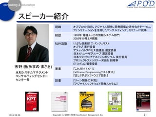 現職 オブジェクト指向、アジャイル開発、開発現場の活性化をテーマに、
ファシリテーションを活用したコンサルティング、セミナーに従事
経歴 1995年 電機メーカの情報システム部門
2002年10月より現職
社外活動 けぷた倶楽部 エバンジェリスト
オブラブ 実行委員
アジャイルプロセス協議会 運営委員
日本XPユーザグループ 運営委員
日本ソフトウェアテストシンポジウム 実行委員
プロジェクトファシリテータ協会 副理事
ETロボコン審査委員
著書 『これだけ！KPT』
『eXtreme Programmingテスト技法』
『正しく学ぶソフトウエア設計』
訳書 『リーン開発の本質』
『アジャイルソフトウェア開発スクラム』
21Copyright (c) 2006-2016 Eiwa System Management, Inc.2016/10/26
スピーカー紹介
天野 勝(あまの まさる)
永和システムマネジメント
コンサルティングセンター
センター長
 