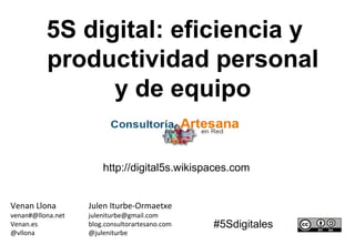 5S digital: eficiencia y
productividad personal
y de equipo
Julen Iturbe-Ormaetxe
juleniturbe@gmail.com
blog.consultorartesano.com
@juleniturbe
Venan Llona
venan#@llona.net
Venan.es
@vllona
http://digital5s.wikispaces.com
#5Sdigitales
 