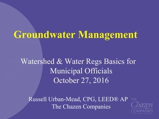 Groundwater Management
Watershed & Water Regs Basics for
Municipal Officials
October 27, 2016
Russell Urban-Mead, CPG, LEED® AP
The Chazen Companies
 