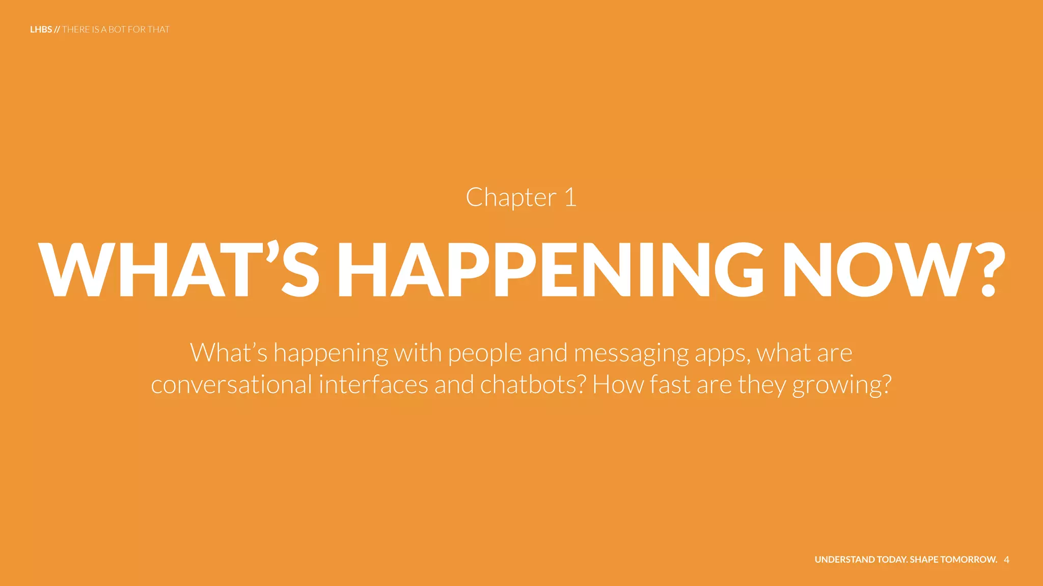 WHAT’S HAPPENING NOW?
What’s happening with people and messaging apps, what are
conversational interfaces and chatbots? How fast are they growing?
UNDERSTAND TODAY. SHAPE TOMORROW. 4
Chapter 1
LHBS // THERE IS A BOT FOR THAT
 
