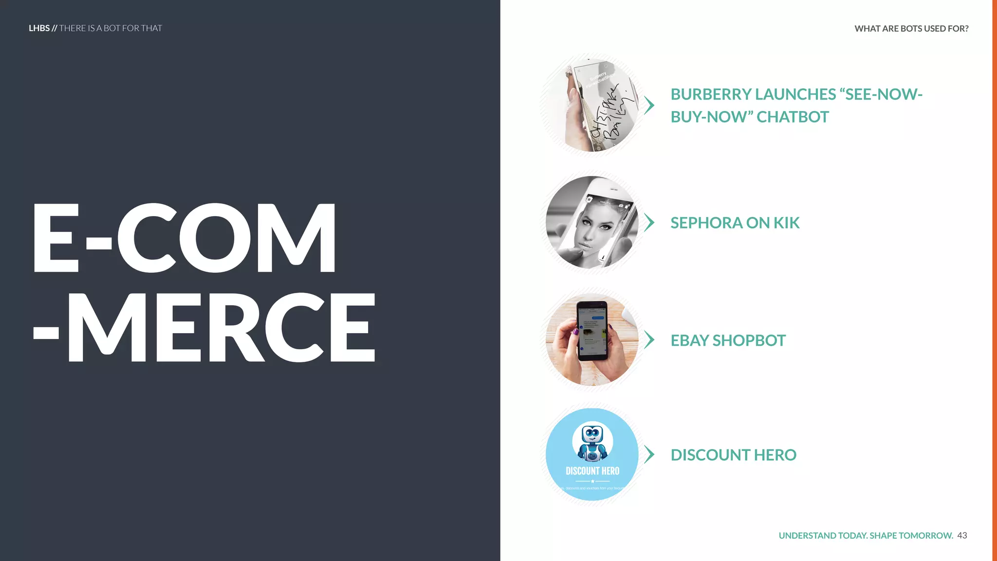 UNDERSTAND TODAY. SHAPE TOMORROW.
E-COM
-MERCE
43
BURBERRY LAUNCHES “SEE-NOW-
BUY-NOW” CHATBOT
SEPHORA ON KIK
EBAY SHOPBOT
DISCOUNT HERO
LHBS // THERE IS A BOT FOR THAT WHAT ARE BOTS USED FOR?
 