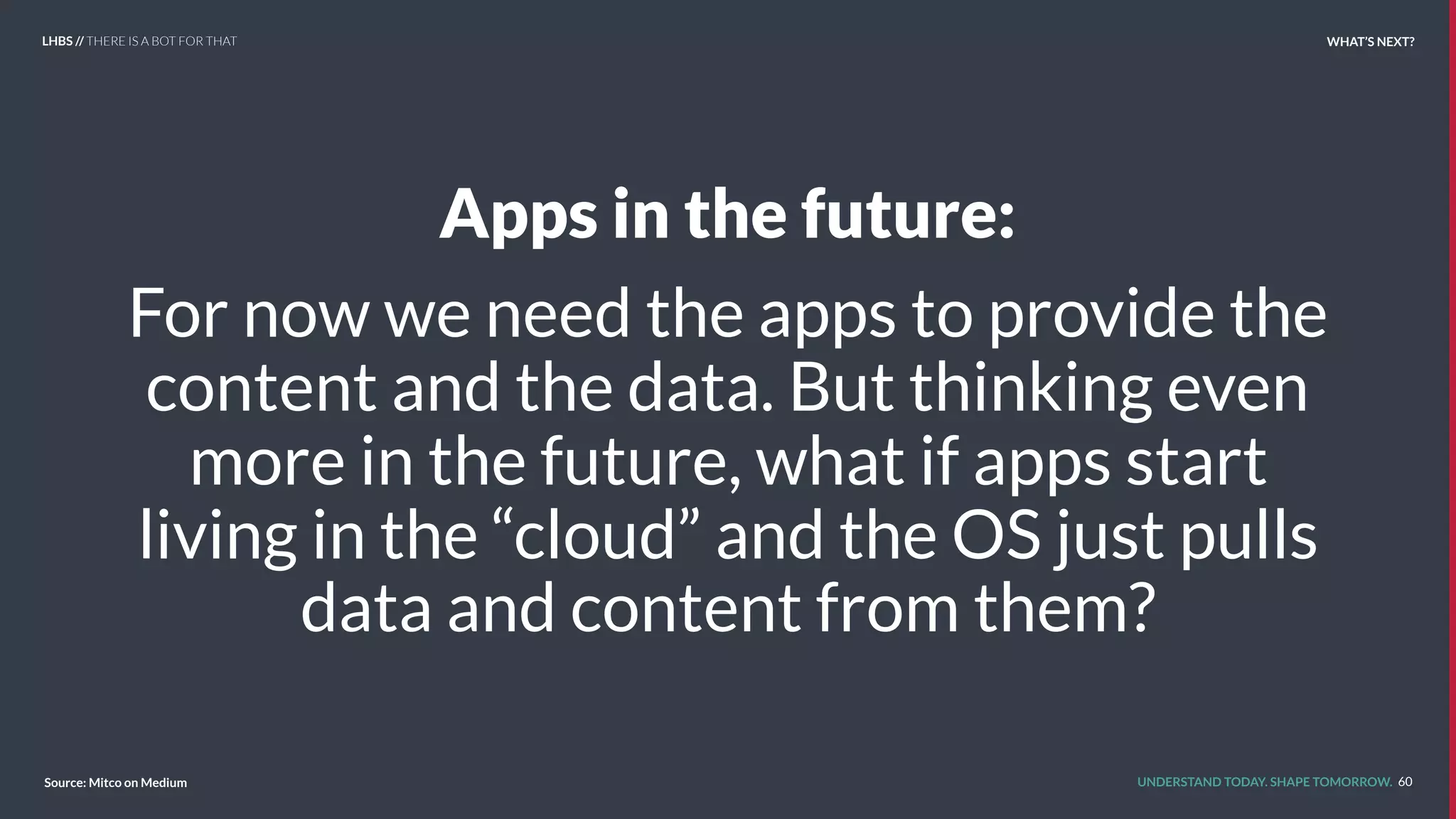 UNDERSTAND TODAY. SHAPE TOMORROW.
Apps in the future:
For now we need the apps to provide the
content and the data. But thinking even
more in the future, what if apps start
living in the “cloud” and the OS just pulls
data and content from them?
WHAT’S NEXT?
60Source: Mitco on Medium
LHBS // THERE IS A BOT FOR THAT
 