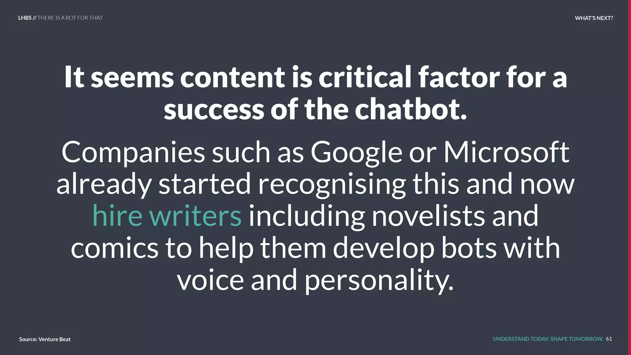 UNDERSTAND TODAY. SHAPE TOMORROW.
It seems content is critical factor for a
success of the chatbot.
Companies such as Google or Microsoft
already started recognising this and now
hire writers including novelists and
comics to help them develop bots with
voice and personality.
61Source: Venture Beat
LHBS // THERE IS A BOT FOR THAT WHAT’S NEXT?
 