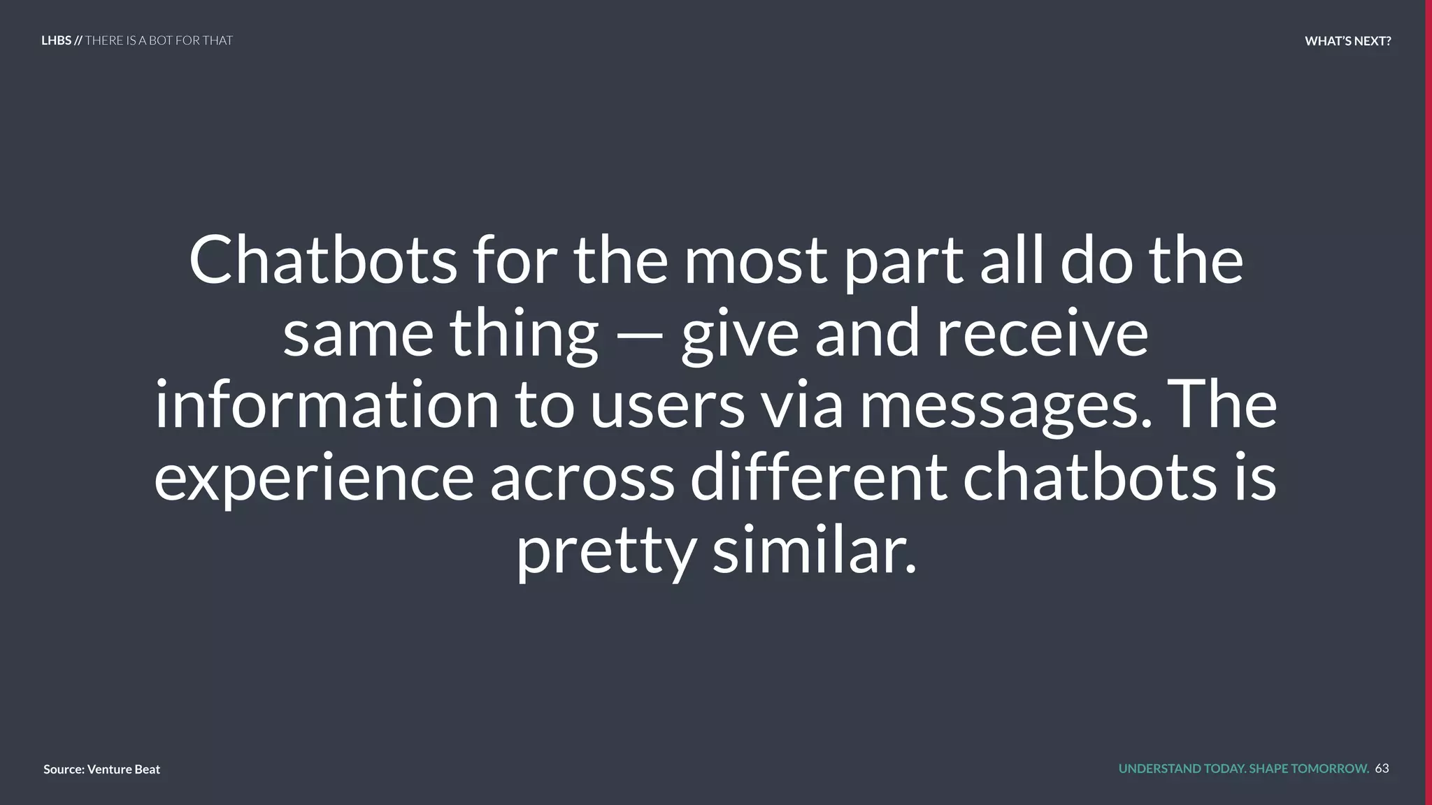 UNDERSTAND TODAY. SHAPE TOMORROW.
Chatbots for the most part all do the
same thing — give and receive
information to users via messages. The
experience across different chatbots is
pretty similar.
63Source: Venture Beat
LHBS // THERE IS A BOT FOR THAT WHAT’S NEXT?
 