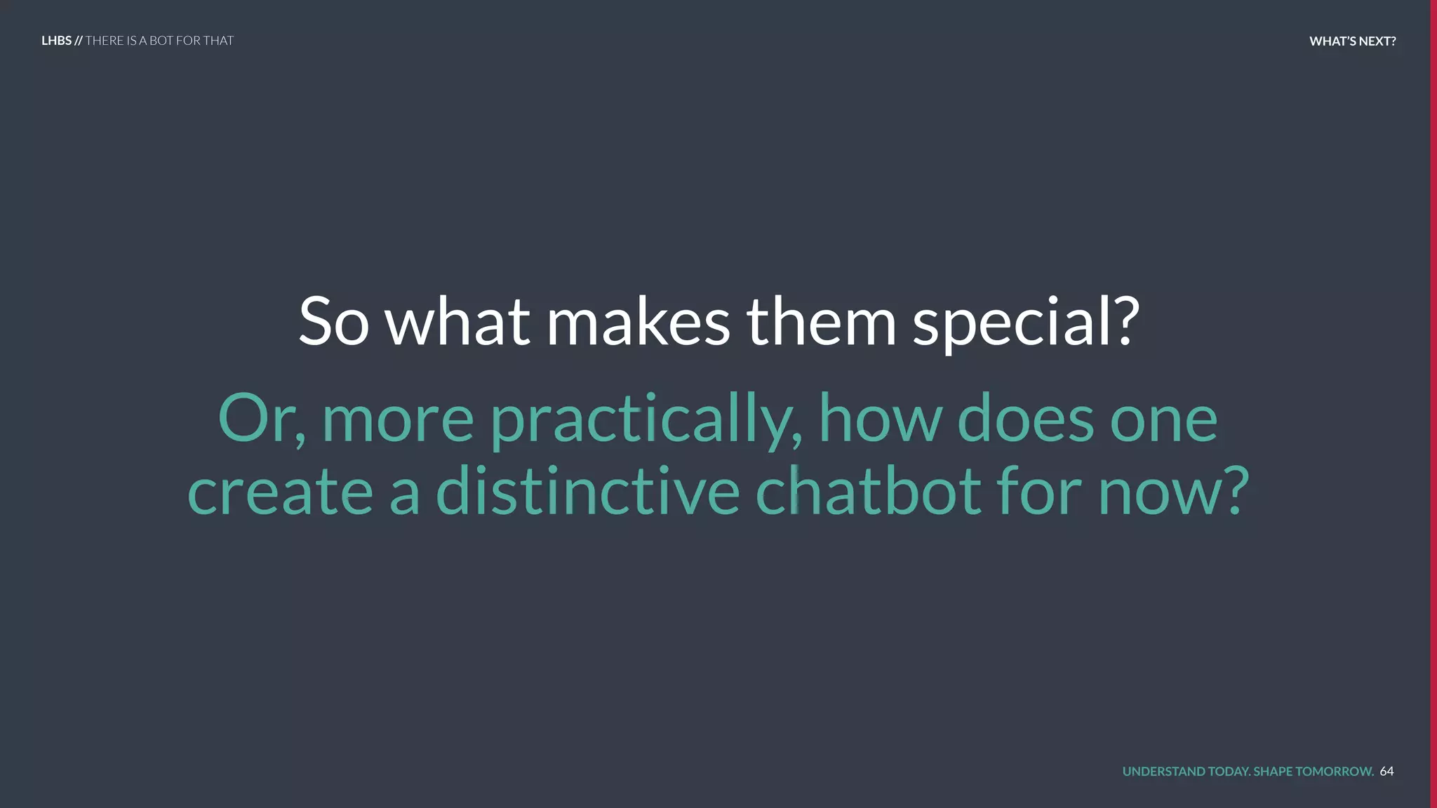 UNDERSTAND TODAY. SHAPE TOMORROW.
So what makes them special?
Or, more practically, how does one
create a distinctive chatbot for now?
64
LHBS // THERE IS A BOT FOR THAT WHAT’S NEXT?
 