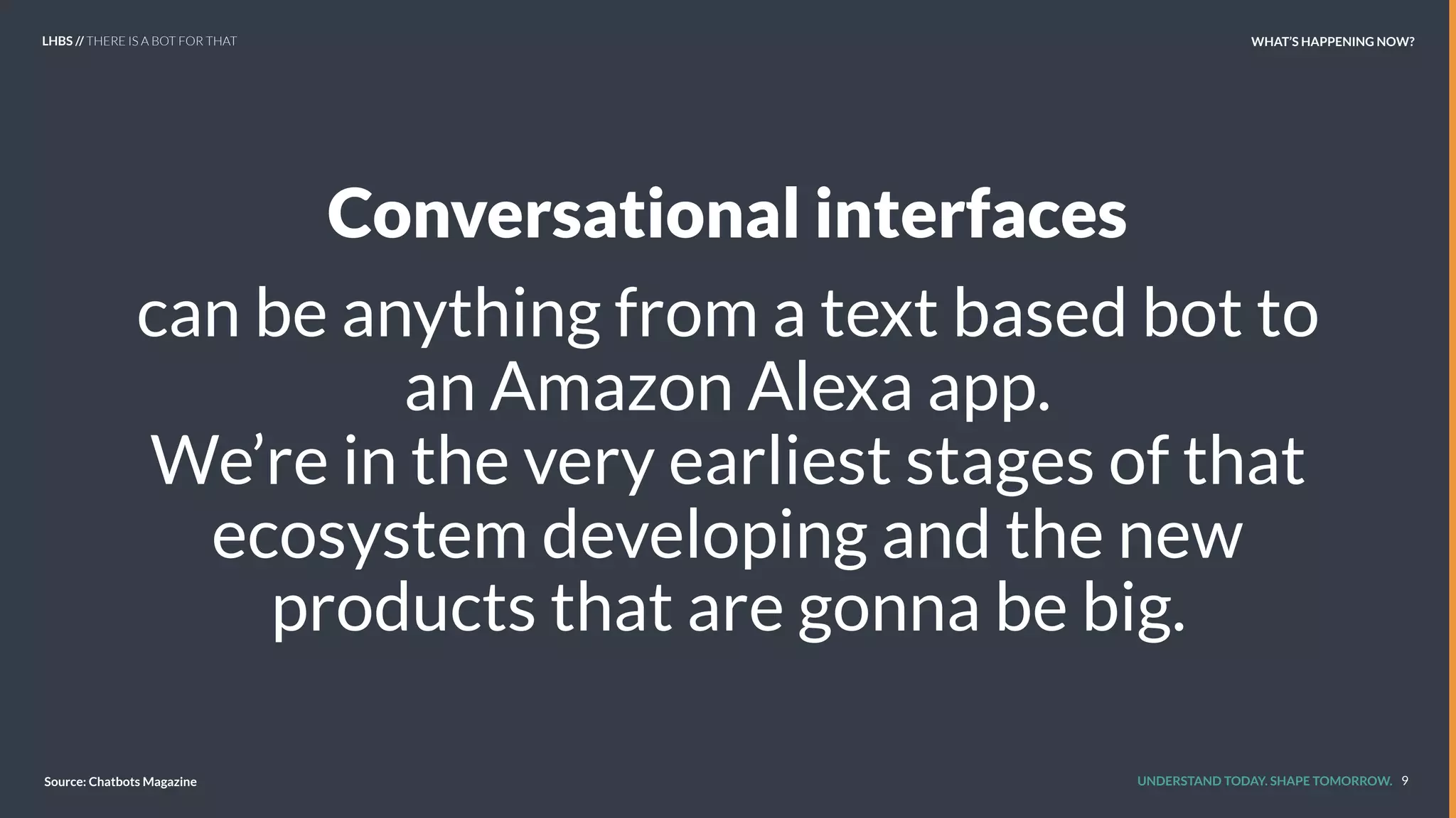 UNDERSTAND TODAY. SHAPE TOMORROW.
Conversational interfaces 
can be anything from a text based bot to
an Amazon Alexa app.
We’re in the very earliest stages of that
ecosystem developing and the new
products that are gonna be big.
9Source: Chatbots Magazine
LHBS // THERE IS A BOT FOR THAT WHAT’S HAPPENING NOW?
 