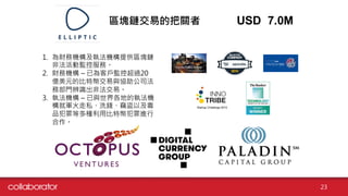 區塊鏈交易的把關者 USD    7.0M
1. 為財務機構及執法機構提供區塊鏈
非法活動監控服務。
2. 財務機構 – 已為客戶監控超過20
億美元的比特幣交易與協助公司法
務部門辨識出非法交易。
3. 執法機構 – 已與世界各地的執法機
構就軍火走私、洗錢、竊盜以及毒
品犯罪等多種利用比特幣犯罪進行
合作。
23
 