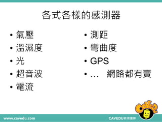各式各樣的感測器
• 氣壓
• 溫濕度
• 光
• 超音波
• 電流
• 測距
• 彎曲度
• GPS
• … 網路都有賣
 