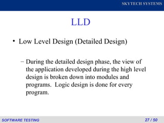 LLD Low Level Design (Detailed Design) During the detailed design phase, the view of the application developed during the high level design is broken down into modules and programs.  Logic design is done for every program. 