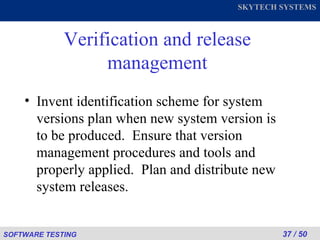 Verification and release management Invent identification scheme for system versions plan when new system version is to be produced.  Ensure that version management procedures and tools and properly applied.  Plan and distribute new system releases. 
