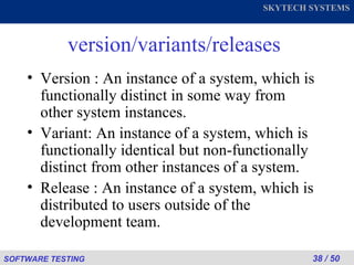 version/variants/releases Version : An instance of a system, which is functionally distinct in some way from other system instances. Variant: An instance of a system, which is functionally identical but non-functionally distinct from other instances of a system. Release : An instance of a system, which is distributed to users outside of the development team. 