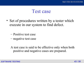 Test case Set of procedures written by a tester which execute in our system to find defect. Positive test case negative test case A test case is said to be effective only when both positive and negative cases are prepared. 