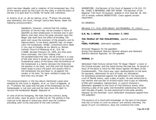 Page 13 of 52
which has been illegally sold in violation of the homestead law. One
of the reasons given by this Court for the ruling is that the policy of
the law is to give land to a family for home and cultivation.
In Acierto, et al. vs. De los Santos, et al., 15 where the principle
was reiterated, this Court, through Justice Alex Reyes, made the
following pronouncement:
Appellants, however, contend that the voiding
provision of the Act may not be invoked in favor of
plaintiffs as their predecessor in interest was in pari
delicto, and that, since the same provision says the
illegal sale shall have the effect of annulling the
grant and cause the reversion of the property and its
improvements to the State, plaintiffs may no longer
claim the homestead. Similar contentions were made
in the case of Catalina de los Santos vs. Roman
Catholic Church of Midsayap et al., G.R. No.
L-6088, decided February 25, 1954, but they were
there overruled, this Court holding that
the paridelictodoctrine may not be invoked in a case
of this kind since it would run counter to an avowed
fundamental policy of the State, that the forfeiture of
the homestead is a matter between the State and
the grantee or his heirs, and that until the State had
taken steps to annul the grant and asserts title to
the homestead the purchaser is, as against the
vendor or his heirs "no more entitled to keep the
land than any intruder. 16
The pronouncements in the two above-mentioned cases were
adopted by this Court in Angeles, et al. vs. Court of Appeals, et
al., 17 wherein We ruled that the sale of the homestead by the
homesteader is null and void and his heirs have the right to
recover the homestead illegally disposed of.
In view of all the foregoing, We hold that the contract, being
void ab initio, must be given no effect at all. The parties in this
case are to be placed in status quo which was the condition
prevailing prior to the execution of the void contract.
WHEREFORE, the Decision of the Court of Appeals in CA-G.R. CV
No. 15482 is REVERSED AND SET ASIDE. The Decision of the
Regional Trial Court of Cauayan, Isabela in Civil Case No. Br. XIX-
167 is hereby ordered REINSTATED. Costs against private
respondent.
SO ORDERED.
Narvasa, C.J., Cruz, Griño-Aquino and Medialdea, JJ., concur.
G.R. No. L-48458 November 7, 1941
THE PEOPLE OF THE PHILIPPINES, plaintiff-appellee,
vs.
FIDEL FORTUNO, defendant-appellee.
Armando Magpayo for the appellant.
Acting First Assistant Solicitor-General Amparo and Assistant
Solicitor-General Kapunan, for the appellee.
MORAN, J.:
Defendant Fidel Fortuno rented from "El Hogar Filipino" a room in
the Crystal Arcade; and the rental having become due, he issued in
favor of the latter a check for P60 drawn against the Bank of the
Commonwealth. This check was, upon representation to the bank
for payment, dishonored for lack of funds. An information
for estafawas presented against the defendant in the municipal
court of Manila where, upon a plea of guilty, he was sentenced to
two months and one day of arresto mayor and to pay an indemnity
of P60 with subsidiary imprisonment in case of insolvency.
Defendant appealed to the Court of First Instance where, after
entering a plea of not guilty and thereafter substituting the same
with the plea of guilty, he was sentenced to the same penalty
imposed by the municipal court. Defendant interposed appeal from
this judgment.
The issuance of a check with knowledge on the part of the drawer
that has no funds to cover its amount and without informing the
payee of such circumstance, does not constitute the crime
 
