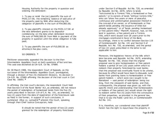Page 3 of 52
Housing Authority for the property in question and
ordering the defendant:
1. To pay or remit the (sic) plaintiffs the sum of
P435,117.00, the remaining balance of said price of
the property paid by NHA after deducting the
obligation of plaintiffs in the sum of P54,883.00;
2. To pay plaintiff's interest on the P435,117.00 at
the rate defendant grants to its depositor
commencing on the date when defendant received
the sum of P490,000.00 from NHA in payment of the
property in question until the whole obligation is fully
paid;
3. To pay plaintiffs the sum of P10,000.00 as
attorney's fee plus costs.
SO ORDERED. 4
Petitioner seasonably appealed this decision to the then
Intermediate Appellate Court on both questions of fact and law.
The case was docketed as CA-G.R. CV No. 07689.
On 30 March 1988, the respondent Court of Appeals, as the
successor of the Intermediate Appellate Court, promulgated,
through a division of five (5) (Sixteenth Division), its decision in
CA-G.R. No. 07689 affirming the decision of the trial court in Civil
Case No. 16693. 5
In affirming the trial court's decision, the respondent Court held
that Section 5 of the Rural Banks' Act, as amended, did not reduce
the period of redemption of homestead lands from the five (5)
years prescribed in Section 119 of C.A. No. 141, as amended, to
two (2) years from the date of registration of the foreclosure sale
as fixed in the former; in support of such conclusion, it
summoned Oliva vs. Lamadrid 6 wherein this Court, speaking
through then Chief Justice Concepcion, held:
It should be noted that the period of two (2) years
granted for the redemption of property foreclosed
under Section 5 of Republic Act No. 720, as amended
by Republic Act No. 2670, refers to lands
"notcovered by a Torrens Title, a homestead or free
patent," or to owners of lands "without torrens title,"
who can "show five years or more of peaceful,
continuous and uninterrupted possession thereof in
the concept of an owner, or of homesteads or free
patent lands pending the issuance of titles but
already approved," or of "lands pending homestead
or free patent titles." Plaintiff, however, had, on the
land in question, a free patent and a Torrens
title, which were issued over 26 years prior to the
mortgage constituted in favor of the Bank.
Accordingly, there is no conflict between Section 119
of Commonwealth Act No. 141 and Section 5 of
Republic Act. No. 720, as amended, and the period
of two (2) years prescribed in the latter is not
applicable to him.
Moreover, the legislative history of the bills which
later became said Republic Act No. 2670, amending
Republic Act No. 720, shows that the original
proposal was to give homesteaders or free patent
holders a period of ten (10) years within which to
redeem their property foreclosed by rural banks;
that this proposal was eventually found to be unwise,
because its effect would have been to dissuade rural
banks from granting loans to homesteaders or free
patent holders — which were (sic) sought to be
liberalized — said period of redemption being too
long, from the viewpoint of said banks; and that,
consequently, the proposal was given up, with the
specific intent and understanding that homesteaders
or holders of free patent (sic) would retain the right
to redeem within five (5) years from the conveyance
of their properties, as provided in the general law,
that is to say the Public Land Act, or Commonwealth
Act No. 141.
It is, therefore, our considered view that plaintiff
herein has the right to repurchase the property in
 