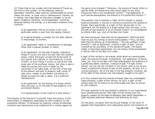 Page 39 of 52
(2) Those that do not comply with the Statute of Frauds as
set forth in this number. In the following cases an
agreement hereafter made shall be unenforceable by action,
unless the same, or some note or memorandum thereof, be
in writing, and subscribed by the party charged, or by his
agent; evidence, therefore, of the agreement cannot be
received without the writing, or a secondary evidence of its
contents:
a) An agreement that by its terms is not to be
performed within a year from the making thereof;
b) A special promise to answer for the debt, default,
or miscarriage of another;
c) An agreement made in consideration of marriage,
other than a mutual promise to marry;
d) An agreement for the sale of goods, chattels or
things in action, at a price not less than five hundred
pesos, unless the buyer accept and receive part of
such goods and chattels, or the evidences, or some
of them, of such things in action, or pay at the time
some part of the purchase money; but when a sale is
made by auction and entry is made by the
auctioneer in his sales book, at the time of the sale,
of the amount and kind of property sold, terms of
sale, price, names of purchasers and person on
whose account the sale is made, it is a sufficient
memorandum;
e) An agreement for the leasing of a longer period
than one year, or for the sale of real property or of
an interest therein;
f) A representation to the credit of a third person."
The purpose of the statute is to prevent fraud and perjury in the
enforcement of obligations depending for their evidence on the
unassisted memory of witnesses by requiring certain enumerated
contracts and transactions to be evidenced by a writing signed by
the party to be charged.11 Moreover, the statute of frauds refers to
specific kinds of transactions and cannot apply to any other
transaction that is not enumerated therein.12 The application of
such statute presupposes the existence of a perfected contract.13
The question now is whether a "right of first refusal" is among
those enumerated in the list of contracts covered by the Statute of
Frauds. More specifically, is a right of first refusal akin to "an
agreement for the leasing of a longer period than one year, or for
the sale of real property or of an interest therein" as contemplated
by Article 1403, par. 2(e) of the New Civil Code.
We have previously held that not all agreements "affecting land"
must be put into writing to attain enforceability.14Thus, we have
held that the setting up of boundaries,15 the oral partition of real
property16, and an agreement creating a right of way17 are not
covered by the provisions of the statute of frauds. The reason
simply is that these agreements are not among those enumerated
in Article 1403 of the New Civil Code.
A right of first refusal is not among those listed as unenforceable
under the statute of frauds. Furthermore, the application of Article
1403, par. 2(e) of the New Civil Code presupposes the existence of
a perfected, albeit unwritten, contract of sale.18 A right of first
refusal, such as the one involved in the instant case, is not by any
means a perfected contract of sale of real property. At best, it is a
contractual grant, not of the sale of the real property involved, but
of the right of first refusal over the property sought to be sold19.
It is thus evident that the statute of frauds does not contemplate
cases involving a right of first refusal. As such, a right of first
refusal need not be written to be enforceable and may be proven
by oral evidence.
The next question to be ascertained is whether or not respondents
have satisfactorily proven their right of first refusal over the
property subject of the Deed of Absolute Sale dated September 4,
1990 between petitioner Rosencor and Eufrocina de Leon.
On this point, we agree with the factual findings of the Court of
Appeals that respondents have adequately proven the existence of
 