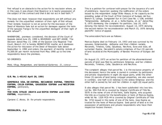 Page 45 of 52
first refusal is an obstacle to the action for its rescission where, as
in this case, it was shown that Rosencor is in lawful possession of
the subject of the contract and that it did not act in bad faith.34
This does not mean however that respondents are left without any
remedy for the unjustified violation of their right of first refusal.
Their remedy however is not an action for the rescission of the
Deed of Absolute Sale but an action for damages against the heirs
of the spouses Tiangco for the unjustified disregard of their right of
first refusal35.
WHEREFORE, premises considered, the decision of the Court of
Appeals dated June 25, 1999 is REVERSED and SET ASIDE. The
Decision dated May 13, 1996 of the Quezon City Regional Trial
Court, Branch 217 is hereby REINSTATED insofar as it dismisses
the action for rescission of the Deed of Absolute Sale dated
September 4, 1990 and orders the payment of monthly rentals of
P1,000.00 per month reckoned from May 1990 up to the time
respondents leave the premises.
SO ORDERED.
Melo, Vitug, Panganiban, and Sandoval-Gutierrez, JJ., concur.
G.R. No. L-45142 April 26, 1991
SIMPROSA VDA. DE ESPINA, RECAREDO ESPINA, TIMOTEO
ESPINA, CELIA ESPINA, GAUDIOSA ESPINA and NECIFORA
ESPINA, petitioners,
vs.
THE HON. OTILIO ABAYA and SOFIA ESPINA and JOSE
ESPINA, respondents.
Cipriano C. Alvizo, Sr. for private respondents.
MEDIALDEA, J.:p
This is a petition for certiorari with prayer for the issuance of a writ
of preliminary injunction seeking the nullification of the orders
issued by the respondent Judge Otilio Abaya, in his capacity as the
presiding judge of the Court of First Instance of Surigao del Sur,
Branch II, Lianga, Surigaodel Sur in Civil Case No. L-108, entitled
"SimprosaVda. deEspina, et. al. v. Sofia Espina, et. al." dated May
9, 1975 dismissing the complaint for partition; July 25, 1975
denying the motion for reconsideration; August 13, 1975 denying
the second motion for reconsideration and March 15, 1976 denying
plaintiffs' notice of appeal.
The antecedent facts are as follows:
Marcos Espina died on February 14, 1953 and was survived by his
spouses, SimprosaVda. deEspina and their children namely,
Recaredo, Timoteo, Celia, Gaudiosa, Necifora, Sora and Jose, all
surnamed Espina. Decedent's estate comprises of four (4) parcels
of land located at the Municipality of Barobo Province of Surigao del
Sur.
On August 23, 1973 an action for partition of the aforementioned
parcels of land was filed by petitioners Simprosa and her children
Recaredo, Timoteo, Celia, Gaudencia and Necifora.
The complaint alleges that parcel No. 1 is the exclusive property of
the deceased, hence the same is owned in common by petitioners
and private respondents in eight (8) equal parts, while the other
three (3) parcels of land being conjugal properties, are also owned
in common, one-half (1/2) belongs to the widow Simprosa and the
other half is owned by her and her children in eight (8) equal parts.
It also alleges that parcel No. 1 has been subdivided into two lots.
Lot No. 994 PL8-44 is covered by Original Certificate of Title No.
5570 in the name of one of the heirs, Sofia Espina, who acquired
the title as a trustee for the beneficiaries or heirs of Marcos Espina,
while lot No. 1329 PCS-44 is covered by Original Certificate of Title
No. 3732 issued in the name of one of the heirs, Jose Espina as
trustee for the heirs of Marcos Espina. Said parcel of land is in the
possession of petitioners and private respondents who have their
respective houses thereon.
 