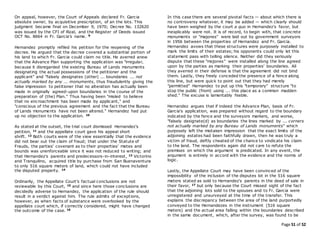 Page 51 of 52
On appeal, however, the Court of Appeals declared Fr. Garcia
absolute owner, by acquisitive prescription, of an the lots. This
judgment became final on December 9, 1970; Decree No. 132620
was issued by the CFI of Rizal, and the Register of Deeds issued
OCT No. 8664 in Fr. Garcia's name. 9
Hernandez promptly refiled his petition for the reopening of the
decree. He argued that the decree covered a substantial portion of
his land to which Fr. Garcia could claim no title. He averred anew
that the Advance Plan supporting the application was "irregular,
because it disregarded the existing Bureau of Lands monuments
designating the actual possessions of the petitioner and the
applicant" and "falsely designates (other) ... boundaries ... not
actually marked by any ... monuments, thus fraudulently giving the
false impression to petitioner that no alteration has actually been
made in originally agreed-upon boundaries in the course of the
preparation of (the) Plan." Thus having been "misled to believe
that no encroachment has been made by applicant," and
"conscious of the previous agreement and the fact that the Bureau
of Lands monuments have not been altered." Hernandez had put
up no objection to the application. 10
As stated at the outset, the trial court dismissed Hernandez's
petition, 11 and the appellate court gave his appeal short
shrift. 12 Both courts were of the view essentially that the evidence
did not bear out the claim of fraud; that under the Statute of
Frauds, the parties' covenant as to their properties' metes and
bounds was unenforceable since it was not reduced to writing; and
that Hernandez's parents and predecessors-in-interest, 13 Victorino
and Tranquilino, acquired title by purchase from San Buenaventura
to only 516 square meters of land, which could not have included
the disputed property. 14
Ordinarily, the Appellate Court's factual conclusions are not
reviewable by this Court, 15 and since here those conclusions are
decidedly adverse to Hernandez, the application of the rule should
result in a verdict against him. The rule admits of exceptions,
however, as when facts of substance were overlooked by the
appellate court which, if correctly considered, might have changed
the outcome of the case. 16
In this case there are several pivotal facts — about which there is
no controversy whatever, it may be added — which clearly should
have been weighed by the court a quo in Hernandez's favor, but
inexplicably were not. It is of record, to begin with, that concrete
monuments or "majones" were laid out by government surveyors
in 1956 between the properties of Hernandez and Fr. Garcia.
Hernandez avows that these structures were purposely installed to
mark the limits of their estates; his opponents could only let this
statement pass with telling silence. Neither did they seriously
dispute that these "mojones" were installed along the line agreed
upon by the parties as marking their properties' boundaries. All
they averred in their defense is that the agreement did not bind
them. Lastly, they freely conceded the presence of a fence along
this line, but were quick to point out that they had merely
"permitted" Hernandez to put up this "temporary" structure "to
stop the public (from) using ... this place as a common madden
shed." The excuse is lamentably feeble.
Hernandez argues that if indeed the Advance Plan, basis of Fr.
Garcia's application, was prepared without regard to the boundary
indicated by the fence and the surveyors markers, and worse,
"falsely designate(d) as boundaries the lines marked by ... corners
not actually marked by any Bureau of Lands monuments" which
purposely left the mistaken impression that the exact limits of the
adjoining estates had been faithfully drawn, then he was truly a
victim of fraud, deftly cheated of the chance to vindicate his claim
to the land. The respondents again did not care to refute the
premises on which the argument is predicated. In any event, the
argument is entirely in accord with the evidence and the norms of
logic.
Lastly, the Appellate Court may have been convinced of the
impossibility of the inclusion of the disputes lot in the 516 square
meters stated as sold to Hernandez's parents in the deed of sale in
their favor, 17 but only because the Court missed sight of the fact
that the adjoining lots sold to the spouses and to Fr. Garcia were
unregistered and unsurveyed at the time of the transfer. This
explains the discrepancy between the area of the land purportedly
conveyed to the Hernandezes in the instrument (516 square
meters) and the actual area falling within the boundaries described
in the same document, which, after the survey, was found to be
 