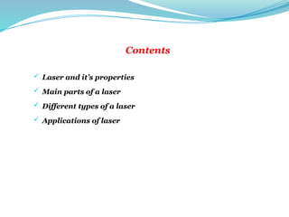 Contents
 Laser and it’s properties
 Main parts of a laser
 Different types of a laser
 Applications of laser
 