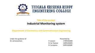 Title of the project
Industrial Monitoring system
Department of Electronics and Communication Engineering
Under the guidance of Presented by
Dr. vemanachary P. sravani 17R95A0408
B. Sai Tejaswi 16R91A0409
B. Sunayana 16R91A0408
 
