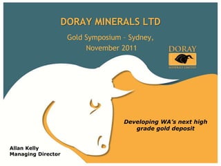 DORAY MINERALS LTD
                     Gold Symposium – Sydney,
                          November 2011




                                    Developing WA’s next high
                                       grade gold deposit


Allan Kelly
Managing Director
 