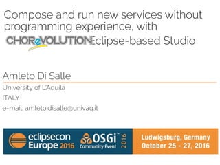 Compose and run new services without
programming experience, with
Eclipse-based Studio
Amleto Di Salle
University of L’Aquila
ITALY
e-mail: amleto.disalle@univaq.it
 