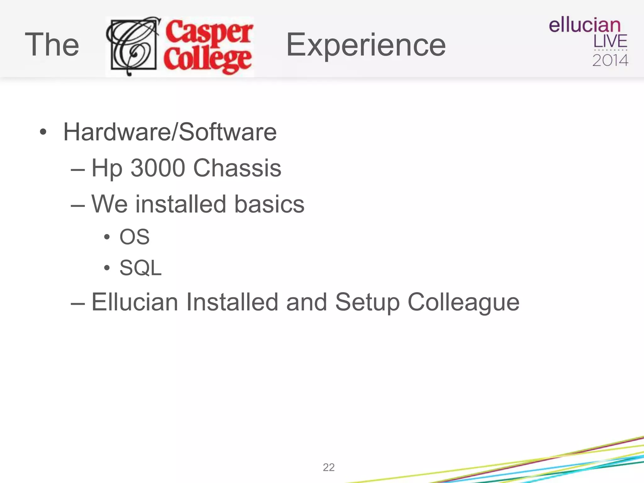 The Experience
• Hardware/Software
– Hp 3000 Chassis
– We installed basics
• OS
• SQL
– Ellucian Installed and Setup Colleague
22
 