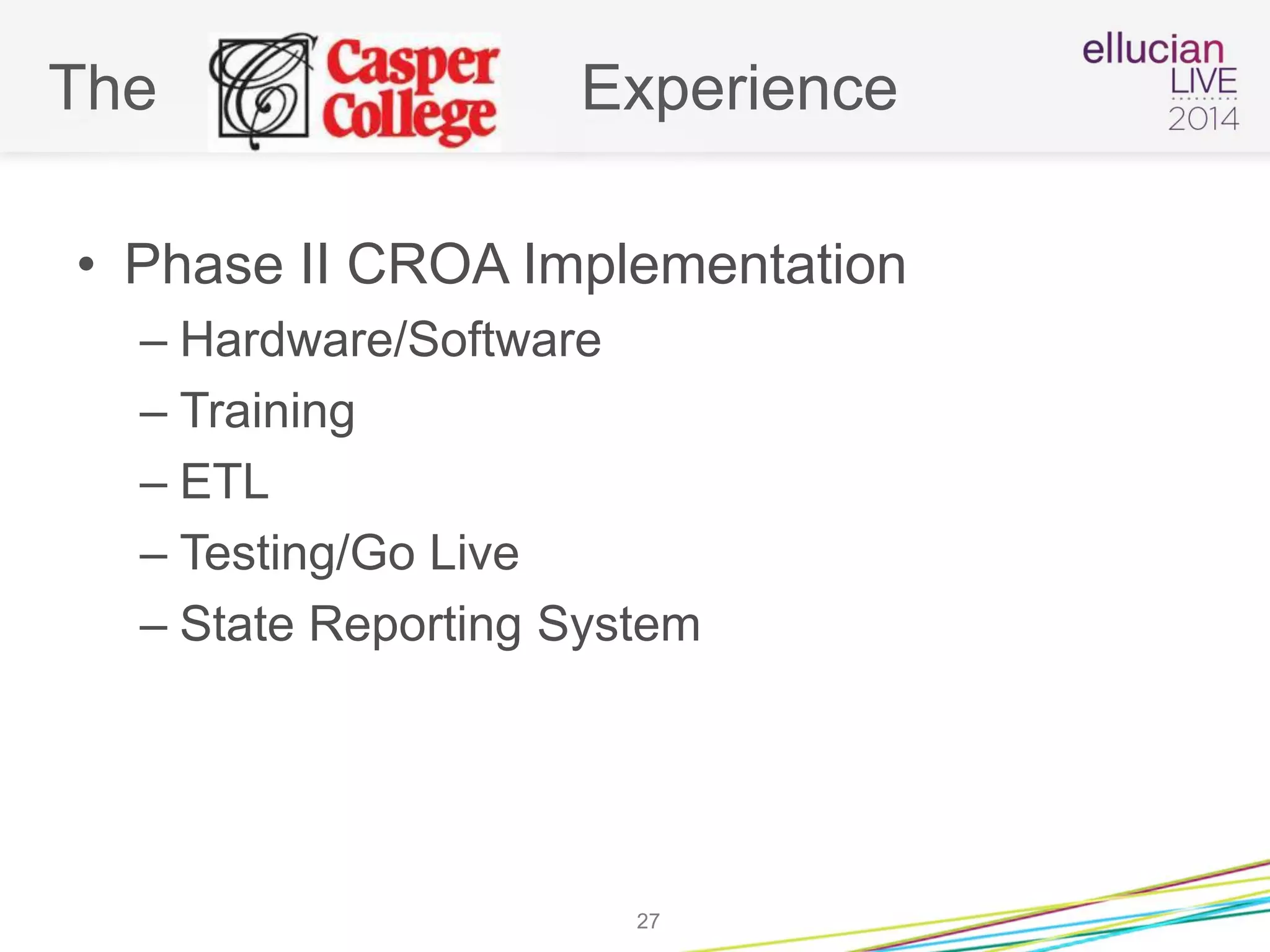 The Experience
• Phase II CROA Implementation
– Hardware/Software
– Training
– ETL
– Testing/Go Live
– State Reporting System
27
 