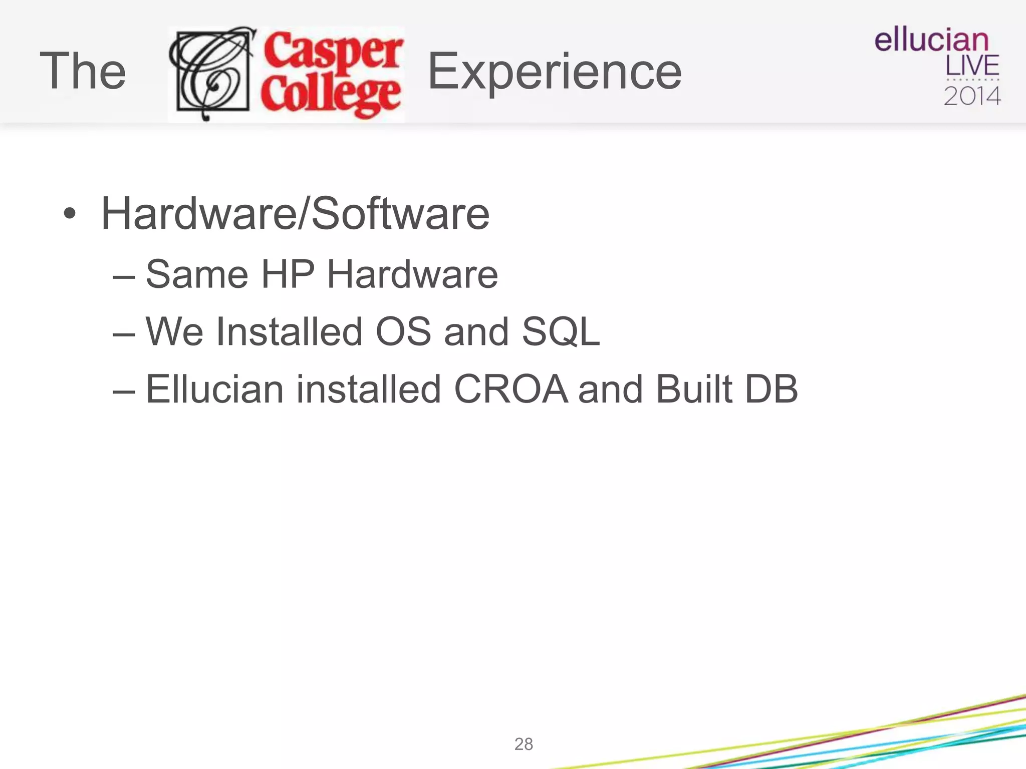 The Experience
• Hardware/Software
– Same HP Hardware
– We Installed OS and SQL
– Ellucian installed CROA and Built DB
28
 