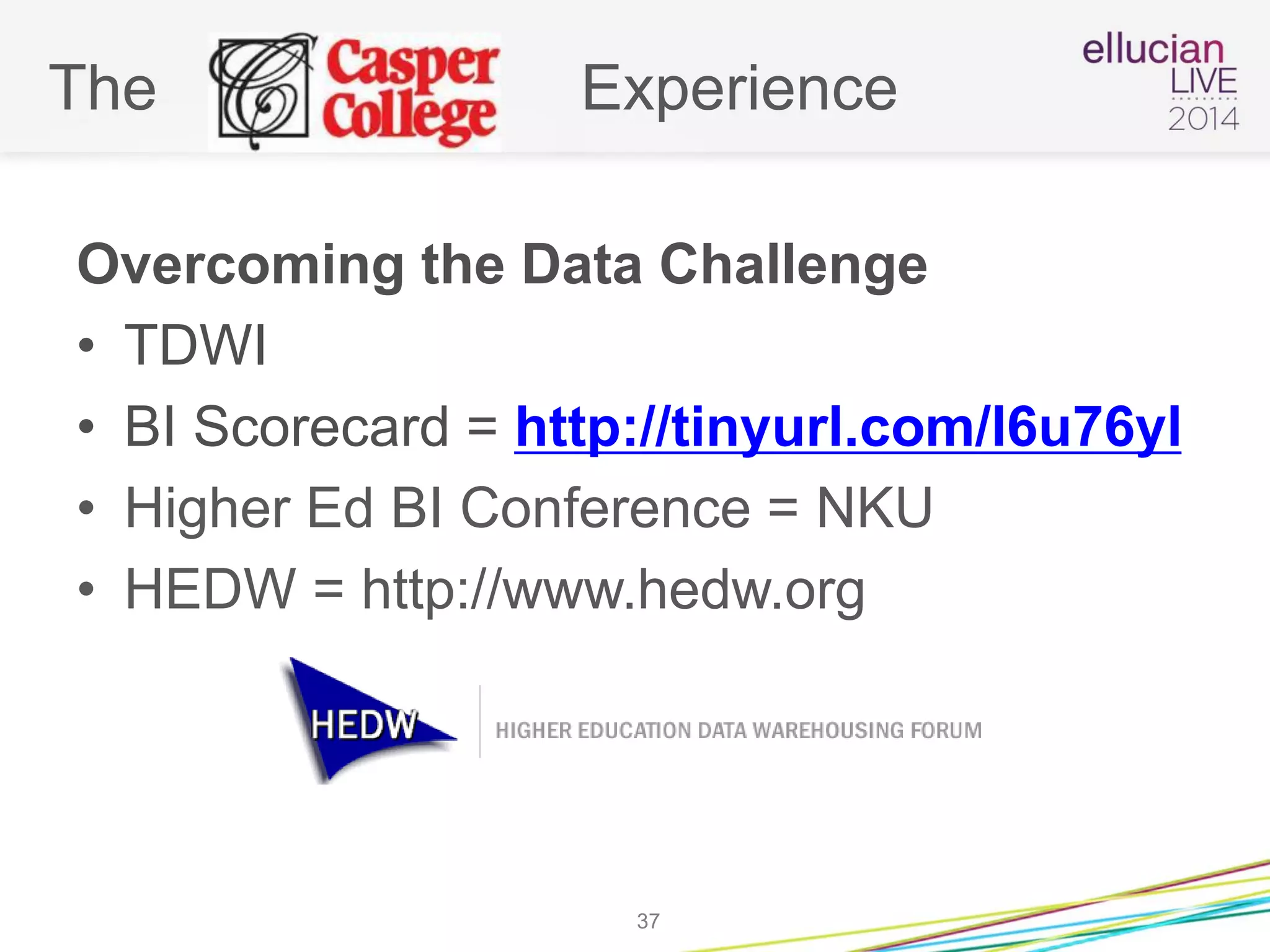 The Experience
Overcoming the Data Challenge
• TDWI
• BI Scorecard = http://tinyurl.com/l6u76yl
• Higher Ed BI Conference = NKU
• HEDW = http://www.hedw.org
37
 