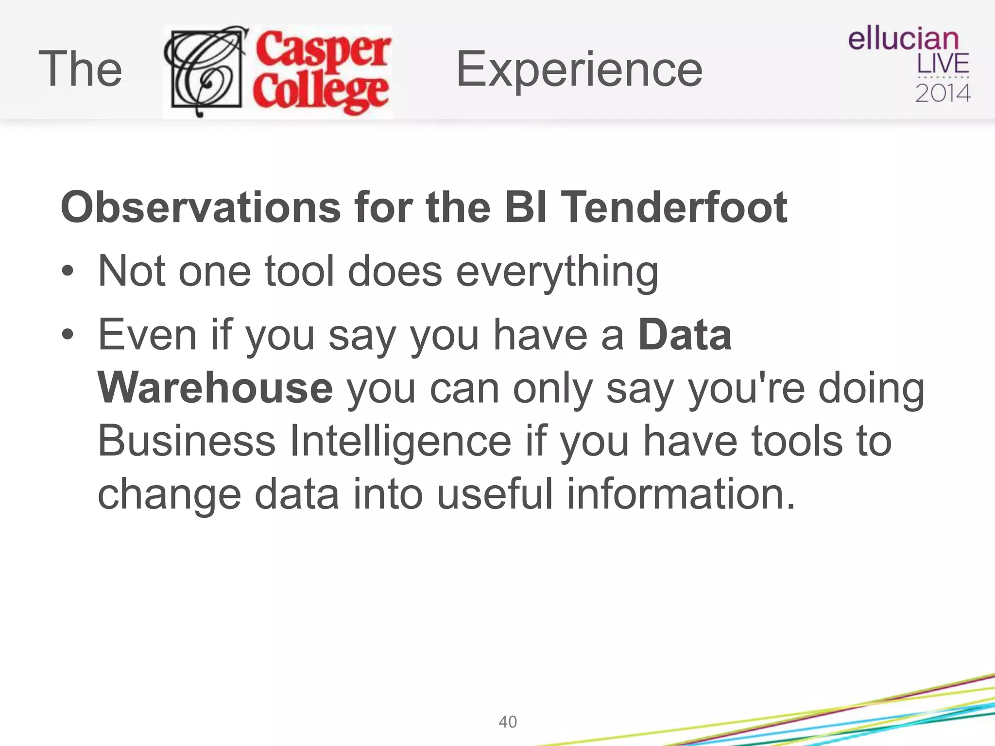 The Experience
Observations for the BI Tenderfoot
• Not one tool does everything
• Even if you say you have a Data
Warehouse you can only say you're doing
Business Intelligence if you have tools to
change data into useful information.
40
 