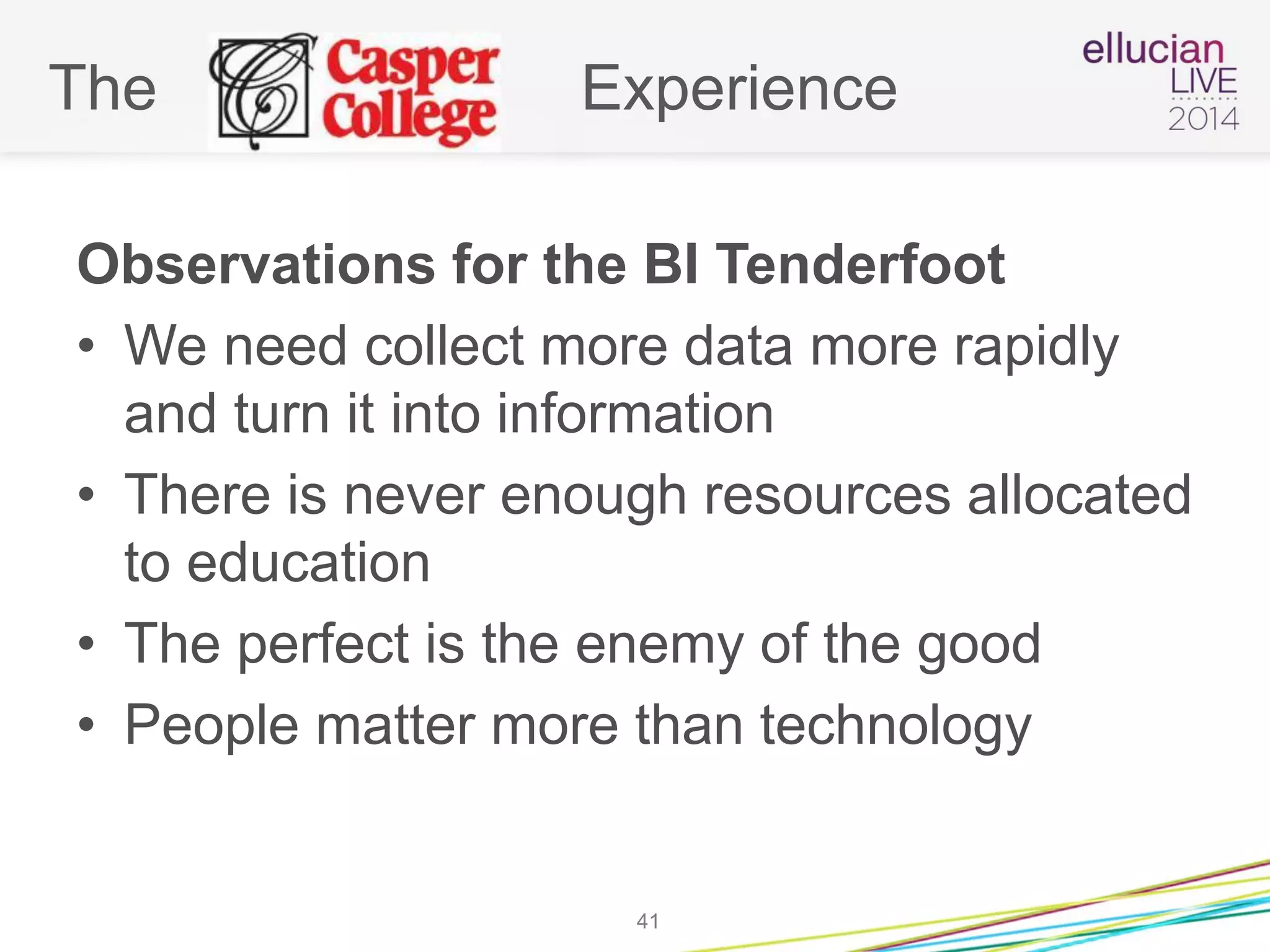 The Experience
Observations for the BI Tenderfoot
• We need collect more data more rapidly
and turn it into information
• There is never enough resources allocated
to education
• The perfect is the enemy of the good
• People matter more than technology
41
 
