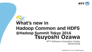 Copyright©2016 NTT corp. All Rights Reserved.
What’s new in
Hadoop Common and HDFS
@Hadoop Summit Tokyo 2016
Tsuyoshi Ozawa
NTT Software Innovation Center
2016/10/26
 