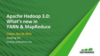 1 © Hortonworks Inc. 2011 – 2016. All Rights Reserved
Apache Hadoop 3.0:
What’s new in
YARN & MapReduce
Tokyo, Oct.26 2016
Junping Du
junping_du@apache.org
 
