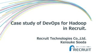 Recruit Technologies Co.,Ltd.
Kensuke Soeda
Case study of DevOps for Hadoop
in Recruit.
 