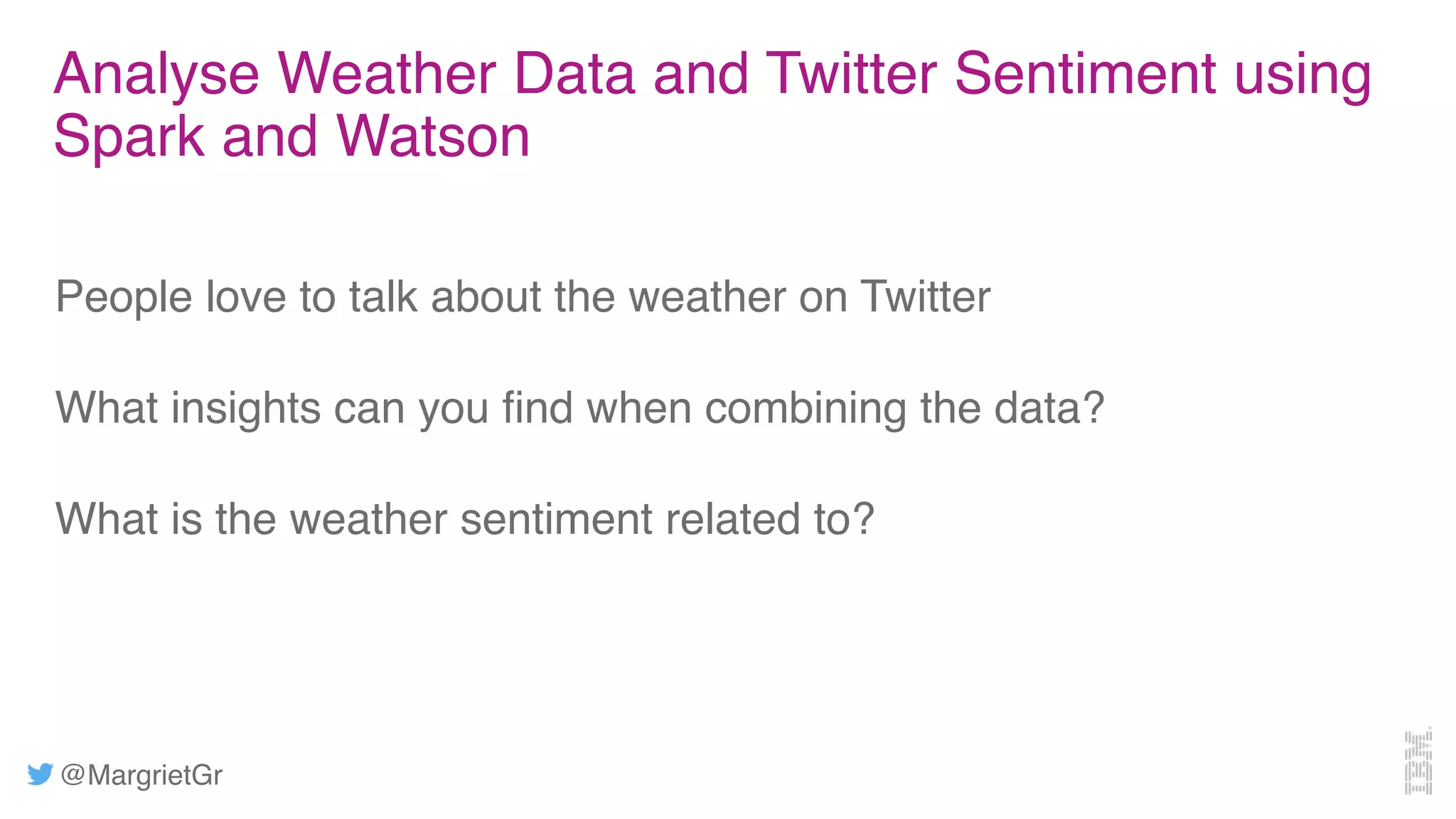 @MargrietGr
Analyse Weather Data and Twitter Sentiment using
Spark and Watson
People love to talk about the weather on Twitter
What insights can you find when combining the data?
What is the weather sentiment related to?
 